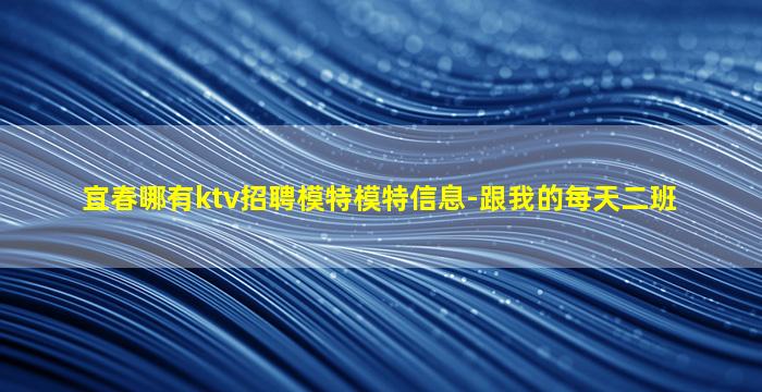 宜春哪有ktv招聘模特模特信息-跟我的每天二班